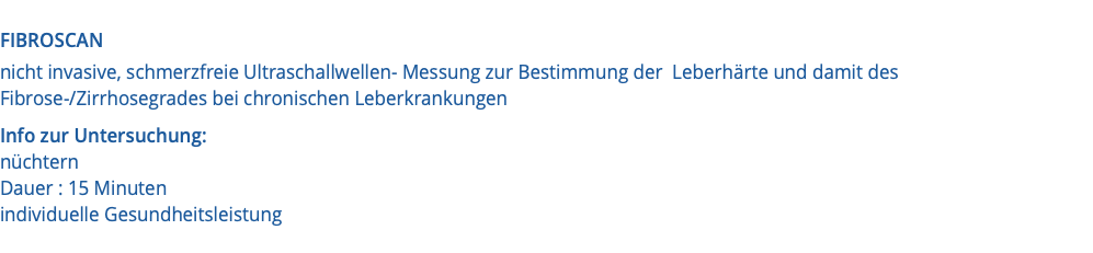  FIBROSCAN nicht invasive, schmerzfreie Ultraschallwellen- Messung zur Bestimmung der Leberhärte und damit des  Fibrose-/Zirrhosegrades bei chronischen Leberkrankungen Info zur Untersuchung: nüchtern Dauer : 15 Minuten individuelle Gesundheitsleistung 